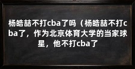 杨皓喆不打cba了吗(杨皓喆不打cba了,作为北京体育大学的当家球星,他不打cba了
