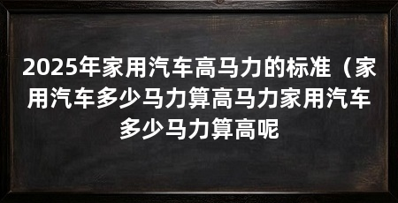 2025年家用汽车高马力的标准（家用汽车多少马力算高马力家用汽车多少马力算高呢