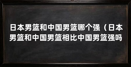 日本男篮和中国男篮哪个强(日本男篮和中国男篮相比中国男篮强吗