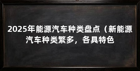 2025年能源汽车种类盘点(新能源汽车种类繁多,各具特色
