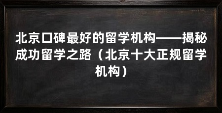 北京口碑最好的留学机构——揭秘成功留学之路（北京十大正规留学机构）