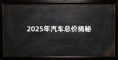 2025年汽车总价揭秘