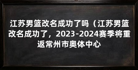 江苏男篮改名成功了吗（江苏男篮改名成功了，2023-2024赛季将重返常州市奥体中心