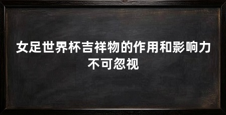 女足世界杯吉祥物的作用和影响力不可忽视