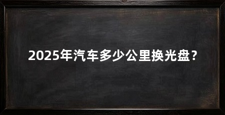 2025年汽车多少公里换光盘？