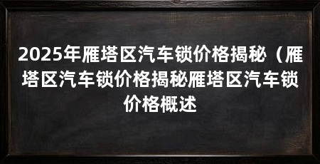 2025年雁塔区汽车锁价格揭秘（雁塔区汽车锁价格揭秘雁塔区汽车锁价格概述