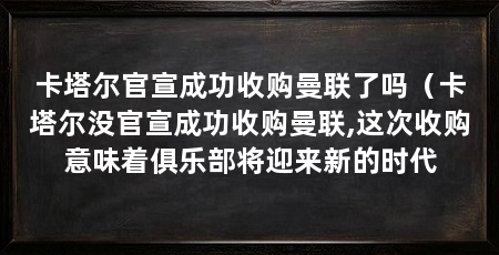 卡塔尔官宣成功收购曼联了吗(卡塔尔没官宣成功收购曼联,这次收购意味着俱乐部将迎来新的时代