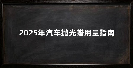2025年汽车抛光蜡用量指南