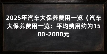 2025年汽车大保养费用一览(汽车大保养费用一览:平均费用约为1500-2000元