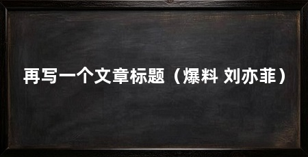 再写一个文章标题（爆料 刘亦菲）