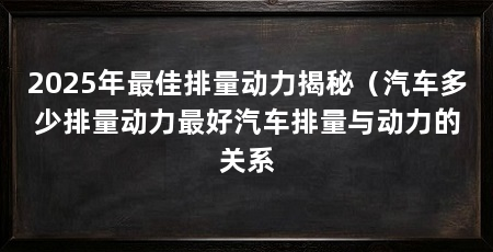 2025年最佳排量动力揭秘（汽车多少排量动力最好汽车排量与动力的关系