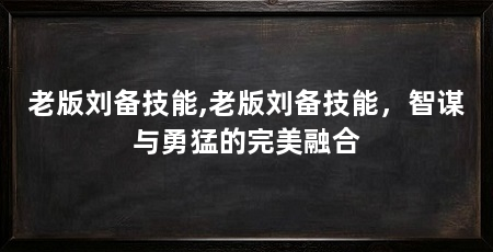 老版刘备技能,老版刘备技能，智谋与勇猛的完美融合