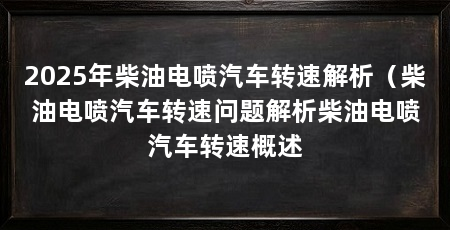 2025年柴油电喷汽车转速解析（柴油电喷汽车转速问题解析柴油电喷汽车转速概述