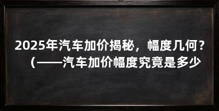 2025年汽车加价揭秘，幅度几何？（——汽车加价幅度究竟是多少