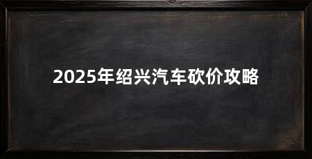 2025年绍兴汽车砍价攻略