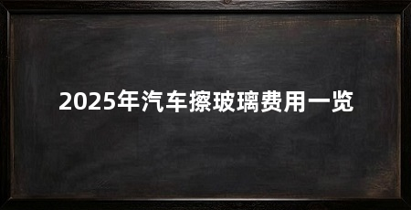 2025年汽车擦玻璃费用一览