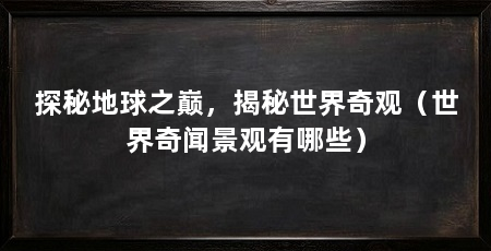 探秘地球之巅，揭秘世界奇观（世界奇闻景观有哪些）