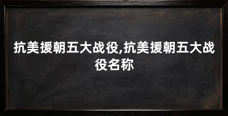 抗美援朝五大战役,抗美援朝五大战役名称