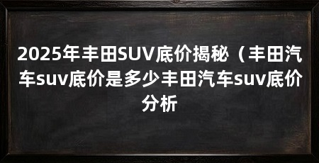 2025年丰田SUV底价揭秘(丰田汽车suv底价是多少丰田汽车suv底价分析