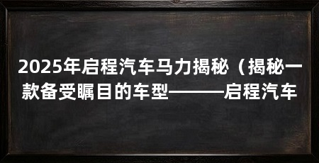 2025年启程汽车马力揭秘（揭秘一款备受瞩目的车型———启程汽车