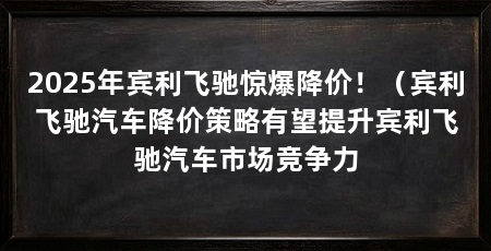 2025年宾利飞驰惊爆降价!(宾利飞驰汽车降价策略有望提升宾利飞驰汽车市场竞争力