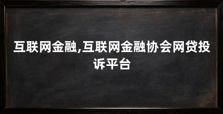 互联网金融,互联网金融协会网贷投诉平台