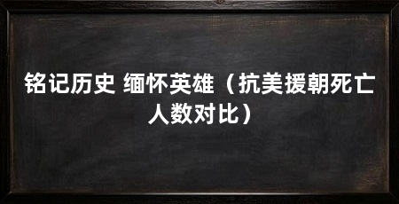 铭记历史 缅怀英雄（抗美援朝死亡人数对比）
