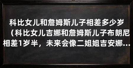 科比女儿和詹姆斯儿子相差多少岁（科比女儿吉娜和詹姆斯儿子布朗尼相差1岁半，未来会像二姐姐吉安娜一样去从事篮球运动