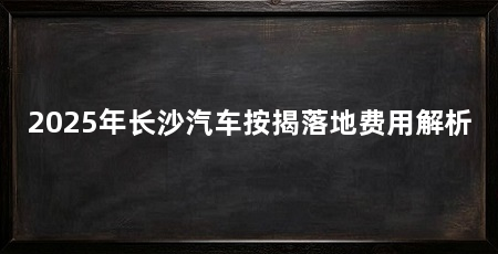 2025年长沙汽车按揭落地费用解析