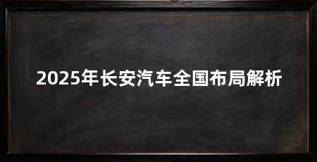 2025年长安汽车全国布局解析