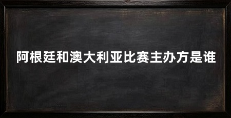 阿根廷和澳大利亚比赛主办方是谁
