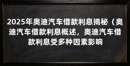 2025年奥迪汽车借款利息揭秘（奥迪汽车借款利息概述，奥迪汽车借款利息受多种因素影响