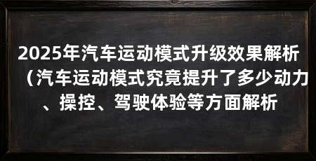 2025年汽车运动模式升级效果解析（汽车运动模式究竟提升了多少动力、操控、驾驶体验等方面解析