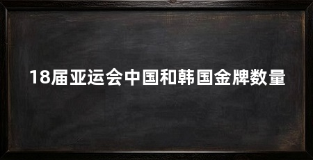 18届亚运会中国和韩国金牌数量