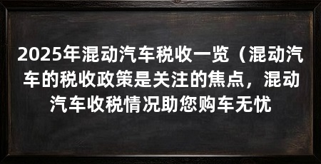 2025年混动汽车税收一览（混动汽车的税收政策是关注的焦点，混动汽车收税情况助您购车无忧