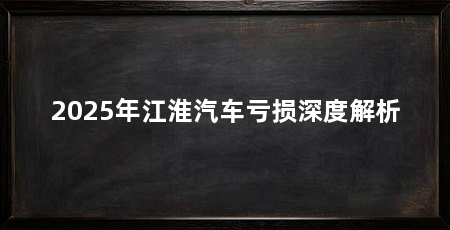 2025年江淮汽车亏损深度解析
