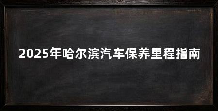 2025年哈尔滨汽车保养里程指南