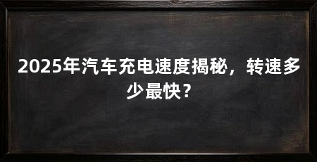 2025年汽车充电速度揭秘，转速多少最快？