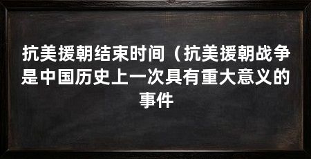 抗美援朝结束时间（抗美援朝战争是中国历史上一次具有重大意义的事件