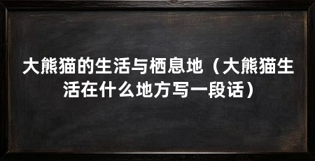 大熊猫的生活与栖息地（大熊猫生活在什么地方写一段话）