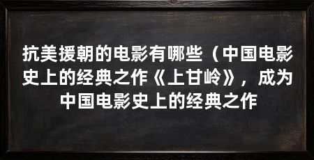 抗美援朝的电影有哪些（中国电影史上的经典之作《上甘岭》，成为中国电影史上的经典之作