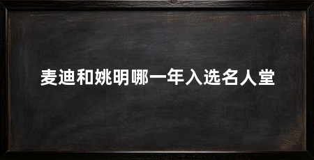 麦迪和姚明哪一年入选名人堂