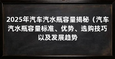 2025年汽车汽水瓶容量揭秘（汽车汽水瓶容量标准、优势、选购技巧以及发展趋势