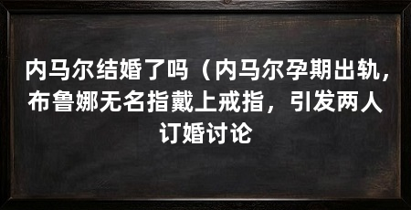 内马尔结婚了吗（内马尔孕期出轨，布鲁娜无名指戴上戒指，引发两人订婚讨论