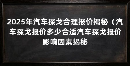 2025年汽车探戈合理报价揭秘（汽车探戈报价多少合适汽车探戈报价影响因素揭秘