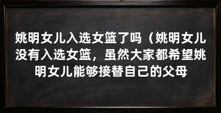 姚明女儿入选女篮了吗（姚明女儿没有入选女篮，虽然大家都希望姚明女儿能够接替自己的父母