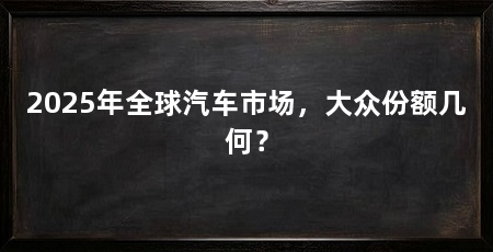 2025年全球汽车市场，大众份额几何？