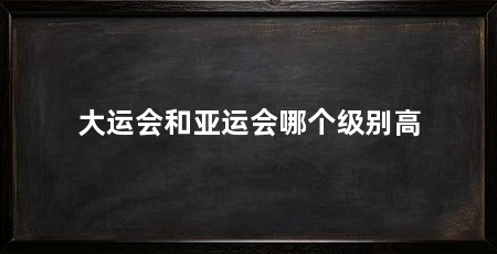 大运会和亚运会哪个级别高