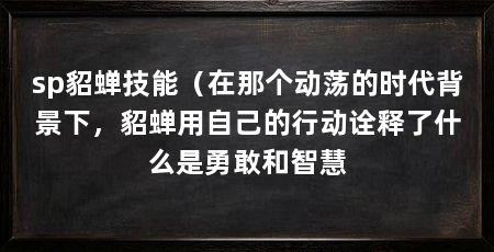 sp貂蝉技能(在那个动荡的时代背景下,貂蝉用自己的行动诠释了什么是勇敢和智慧