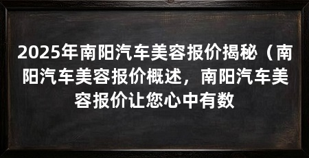 2025年南阳汽车美容报价揭秘（南阳汽车美容报价概述，南阳汽车美容报价让您心中有数